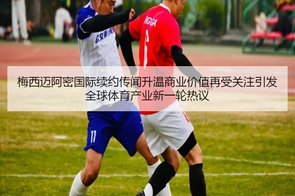 梅西迈阿密国际续约传闻升温商业价值再受关注引发全球体育产业新一轮热议（NGSPORTS）